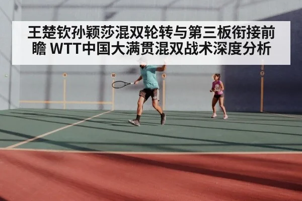 王楚钦孙颖莎混双轮转与第三板衔接前瞻 WTT中国大满贯混双战术深度分析
