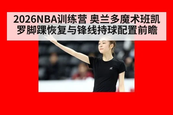 2026NBA训练营 奥兰多魔术班凯罗脚踝恢复与锋线持球配置前瞻