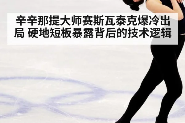 辛辛那提大师赛斯瓦泰克爆冷出局 硬地短板暴露背后的技术逻辑