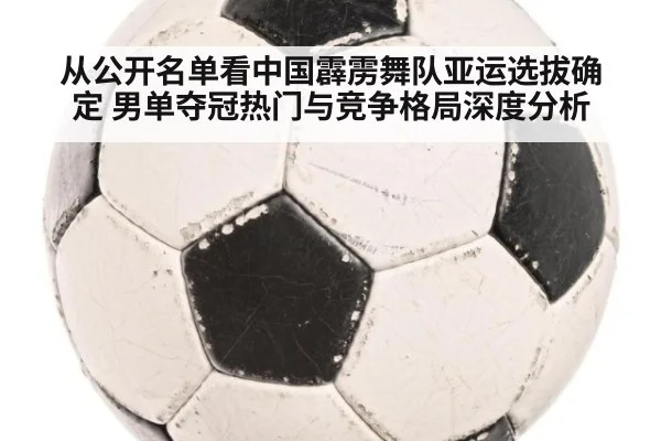 从公开名单看中国霹雳舞队亚运选拔确定 男单夺冠热门与竞争格局深度分析