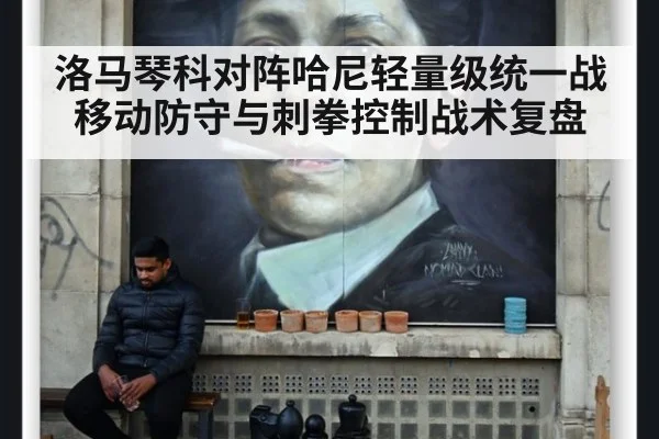 洛马琴科对阵哈尼轻量级统一战 移动防守与刺拳控制战术复盘